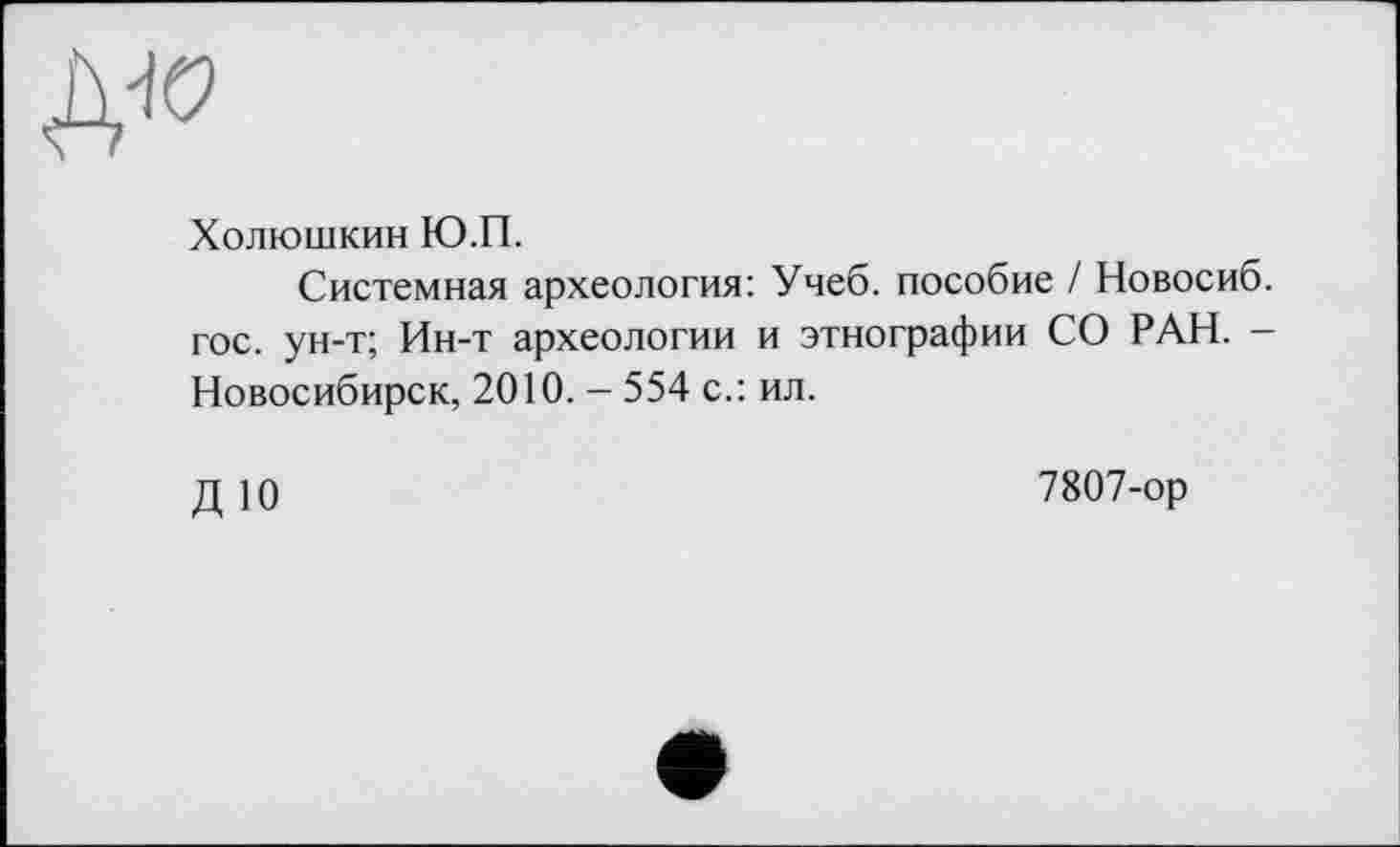 ﻿Холюшкин Ю.П.
Системная археология: Учеб, пособие / Новосиб. гос. ун-т; Ин-т археологии и этнографии СО РАН. -Новосибирск, 2010. - 554 с.: ил.
ДЮ
7807-ор